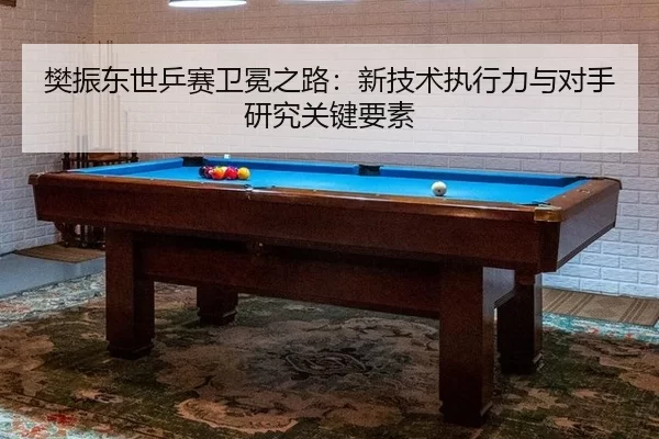 樊振东世乒赛卫冕之路：新技术执行力与对手研究关键要素