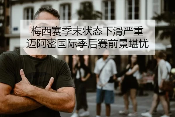 梅西赛季末状态下滑严重 迈阿密国际季后赛前景堪忧