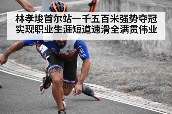 林孝埈首尔站一千五百米强势夺冠实现职业生涯短道速滑全满贯伟业
