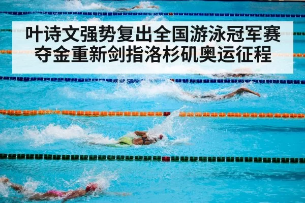 叶诗文强势复出全国游泳冠军赛夺金重新剑指洛杉矶奥运征程