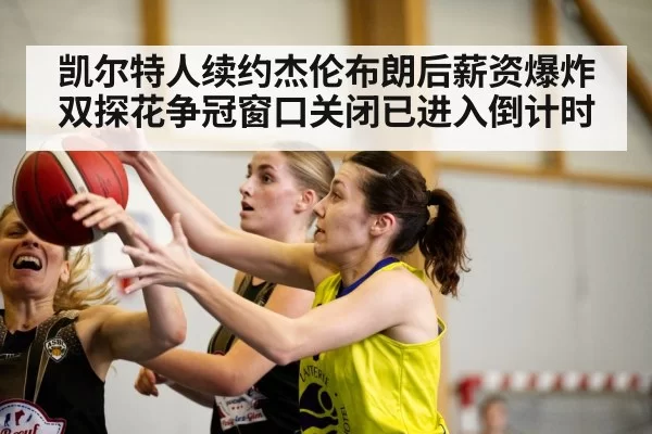 凯尔特人续约杰伦布朗后薪资爆炸 双探花争冠窗口关闭已进入倒计时