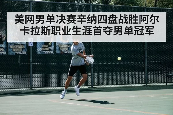 美网男单决赛辛纳四盘战胜阿尔卡拉斯职业生涯首夺男单冠军