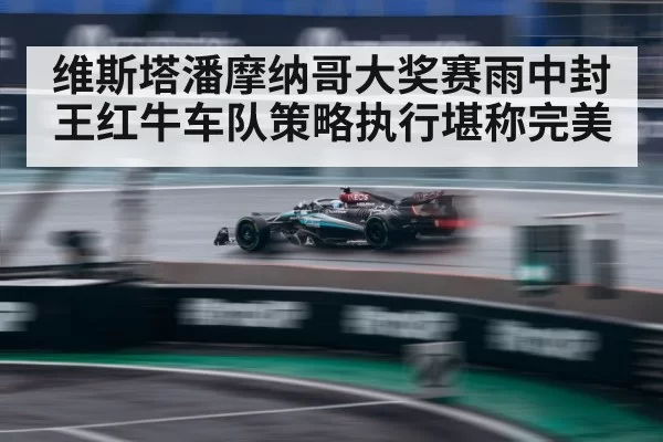 维斯塔潘摩纳哥大奖赛雨中封王红牛车队策略执行堪称完美