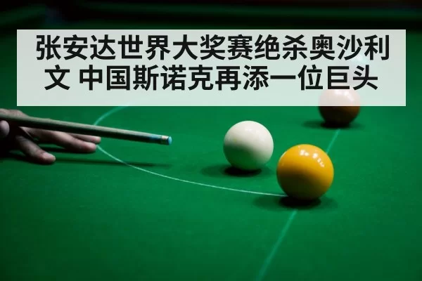 张安达世界大奖赛绝杀奥沙利文 中国斯诺克再添一位巨头