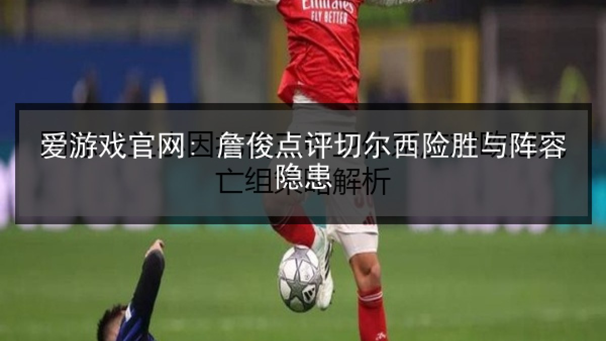 爱游戏官网: 詹俊点评切尔西险胜与阵容隐患