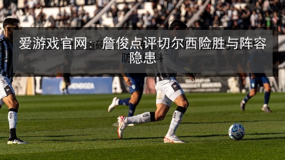 爱游戏官网: 詹俊点评切尔西险胜与阵容隐患