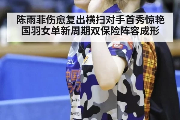 陈雨菲伤愈复出横扫对手首秀惊艳国羽女单新周期双保险阵容成形
