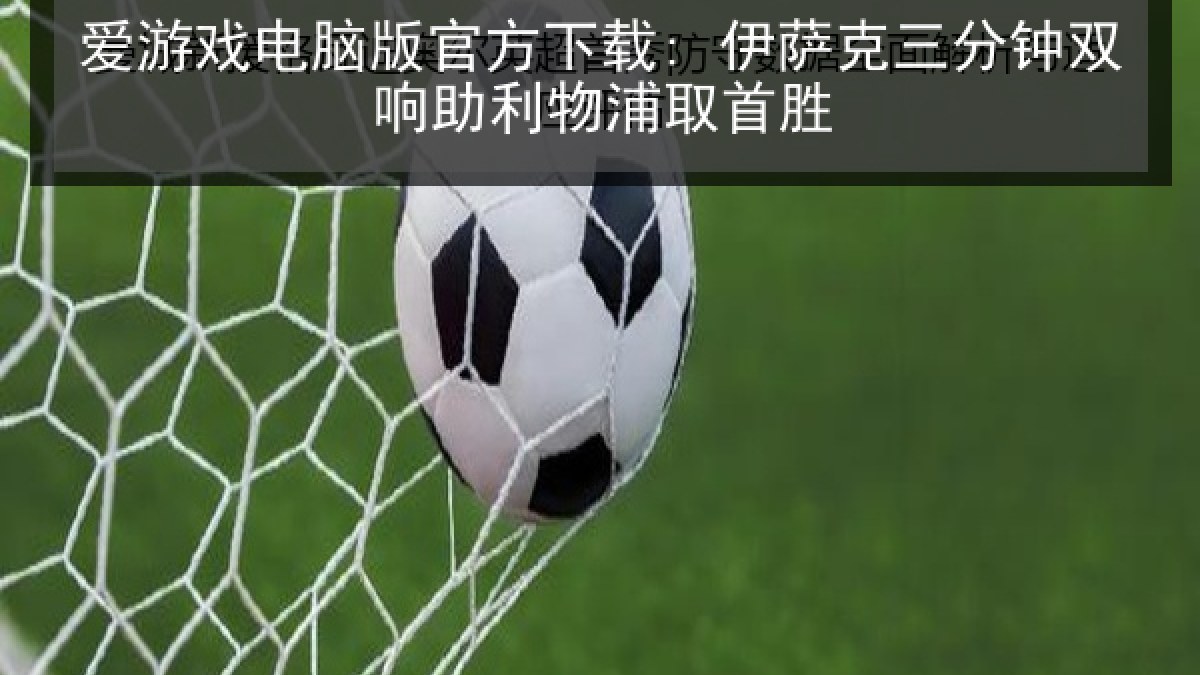 爱游戏电脑版官方下载: 伊萨克三分钟双响助利物浦取首胜