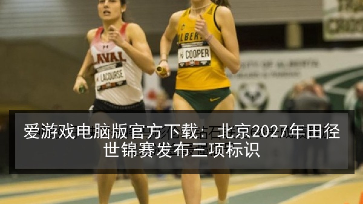 爱游戏电脑版官方下载: 北京2027年田径世锦赛发布三项标识