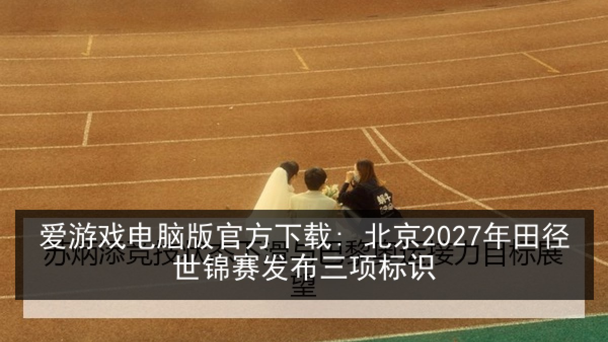 爱游戏电脑版官方下载: 北京2027年田径世锦赛发布三项标识