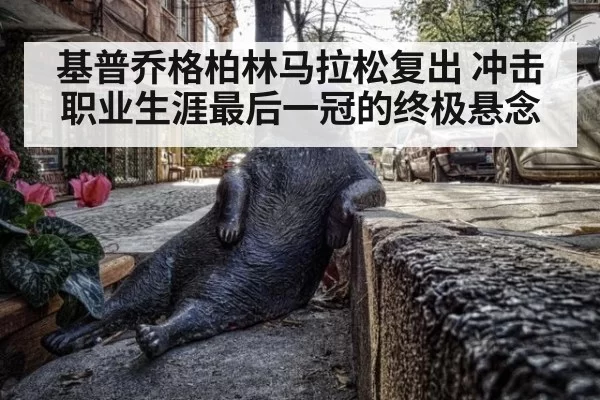 基普乔格柏林马拉松复出 冲击职业生涯最后一冠的终极悬念