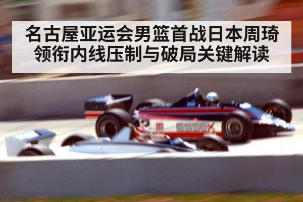 名古屋亚运会男篮首战日本周琦领衔内线压制与破局关键解读