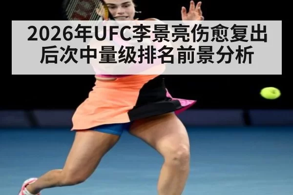 2026年UFC李景亮伤愈复出后次中量级排名前景分析