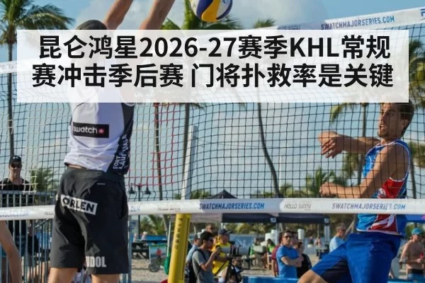 昆仑鸿星2026-27赛季KHL常规赛冲击季后赛 门将扑救率是关键