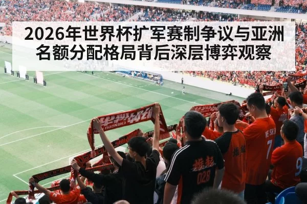 2026年世界杯扩军赛制争议与亚洲名额分配格局背后深层博弈观察